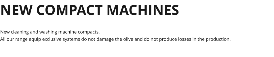 New cleaning and washing machine compacts. All our range equip exclusive systems do not damage the olive and do not produce losses in the production. NEW COMPACT MACHINES
